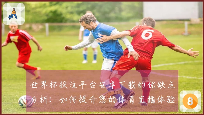 世界杯投注平台安卓下载的优缺点分析：如何提升您的体育直播体验