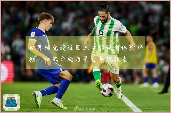 世界杯竞猜注册入口的使用体验评测：功能介绍与平台导航指南
