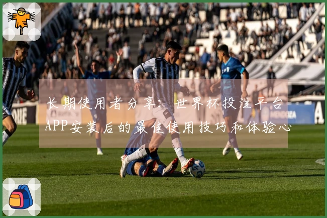 长期使用者分享：世界杯投注平台APP安装后的最佳使用技巧和体验心得