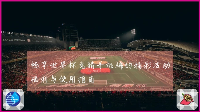 畅享世界杯竞猜手机端的精彩活动福利与使用指南