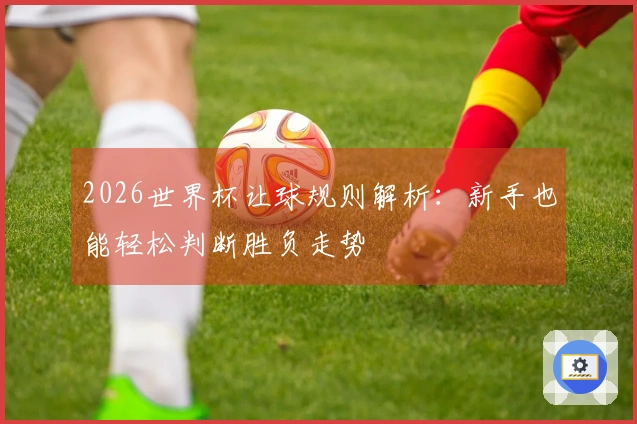 2026世界杯让球规则解析：新手也能轻松判断胜负走势