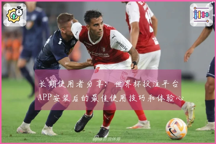 长期使用者分享：世界杯投注平台APP安装后的最佳使用技巧和体验心得