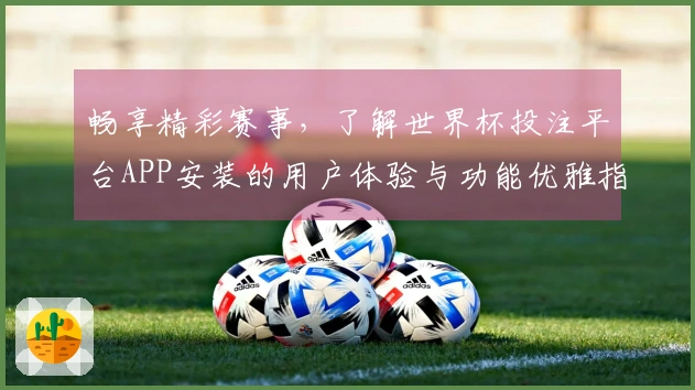 畅享精彩赛事，了解世界杯投注平台APP安装的用户体验与功能优雅指南