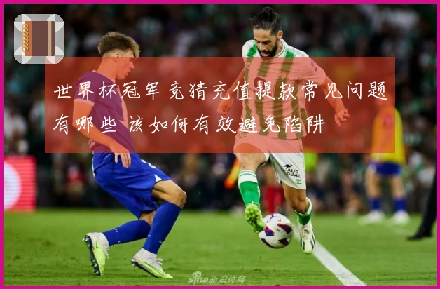 世界杯冠军竞猜充值提款常见问题有哪些 该如何有效避免陷阱