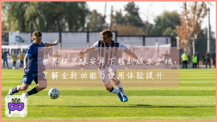 世界杯买球安卓下载新版本上线，了解全新功能与使用体验提升