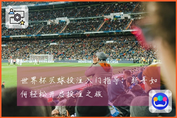 世界杯买球投注入门指导：新手如何轻松开启投注之旅