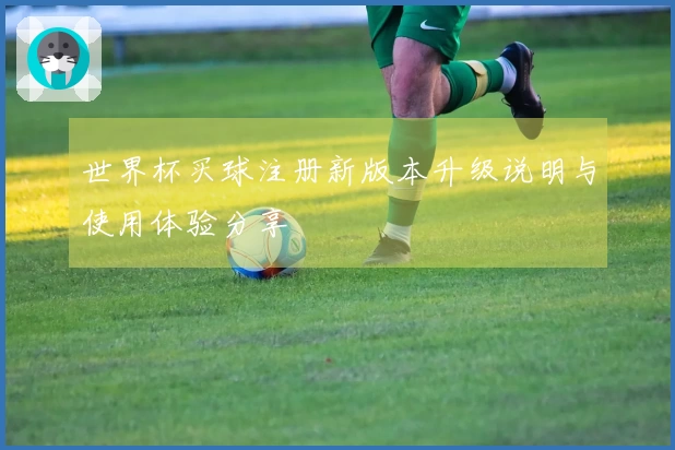 世界杯买球注册新版本升级说明与使用体验分享