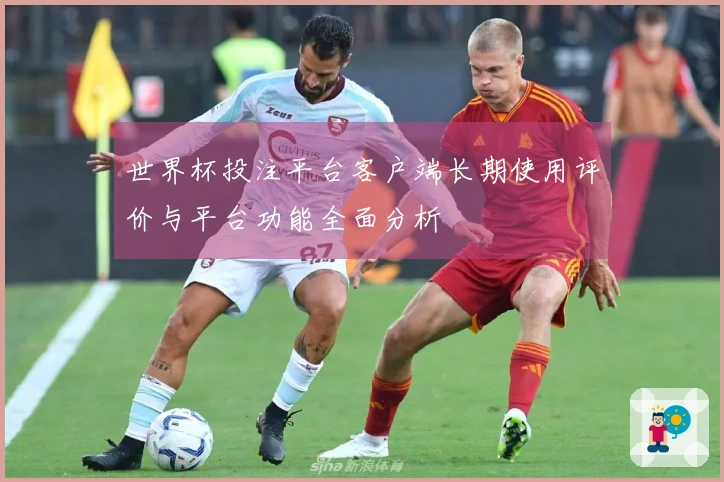 世界杯投注平台客户端长期使用评价与平台功能全面分析