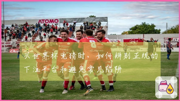 买世界杯竞猜时，如何辨别正规的下注平台和避免常见陷阱