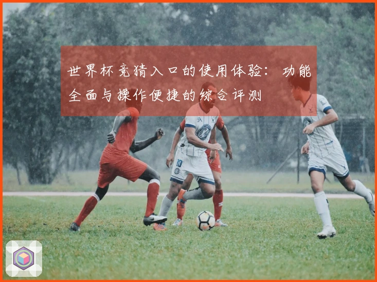 世界杯竞猜入口的使用体验：功能全面与操作便捷的综合评测