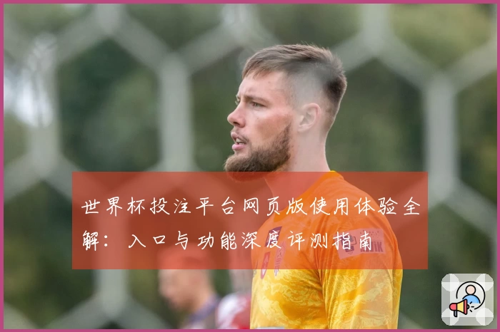 世界杯投注平台网页版使用体验全解：入口与功能深度评测指南