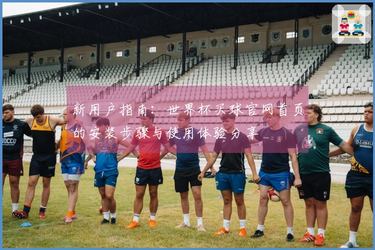 新用户指南：世界杯买球官网首页的安装步骤与使用体验分享