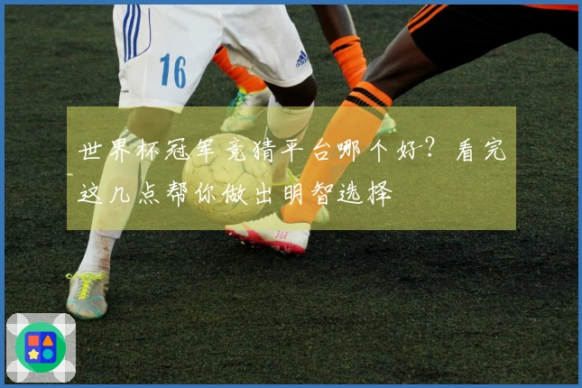 世界杯冠军竞猜平台哪个好？看完这几点帮你做出明智选择