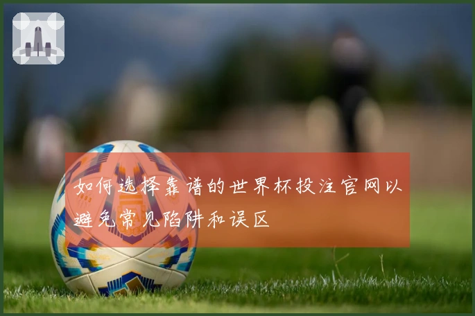 如何选择靠谱的世界杯投注官网以避免常见陷阱和误区