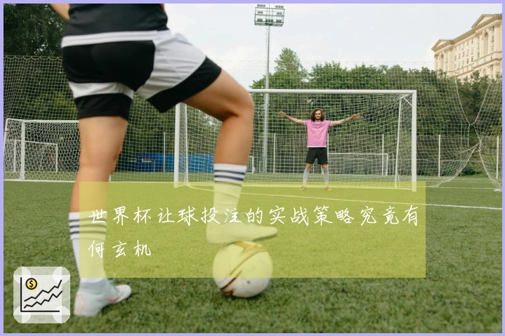 世界杯让球投注的实战策略究竟有何玄机