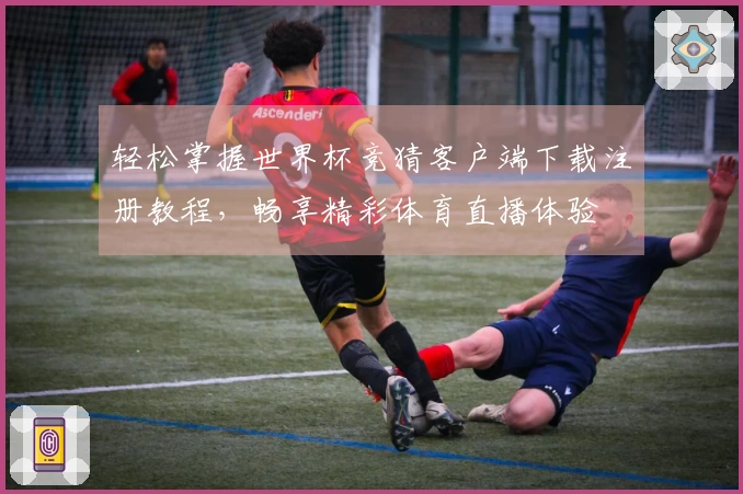 轻松掌握世界杯竞猜客户端下载注册教程，畅享精彩体育直播体验