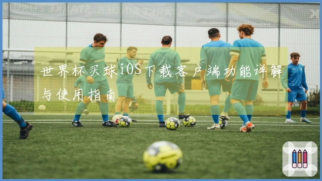 世界杯买球iOS下载客户端功能详解与使用指南