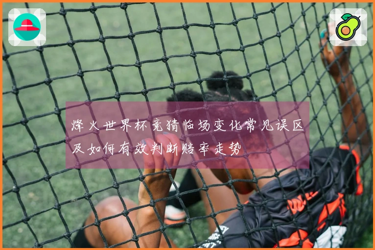 烽火世界杯竞猜临场变化常见误区及如何有效判断赔率走势
