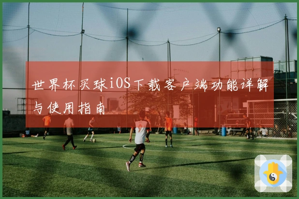 世界杯买球iOS下载客户端功能详解与使用指南