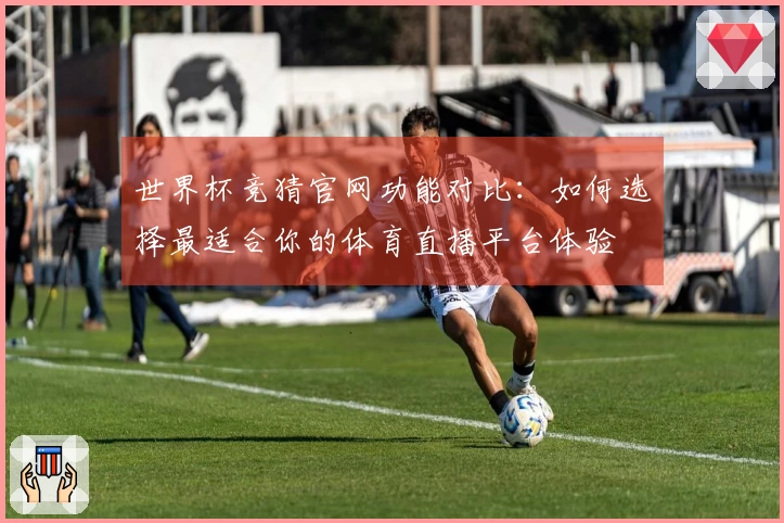 世界杯竞猜官网功能对比：如何选择最适合你的体育直播平台体验