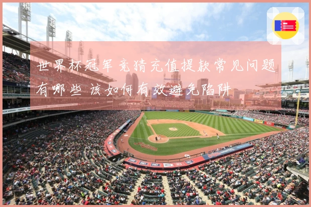 世界杯冠军竞猜充值提款常见问题有哪些 该如何有效避免陷阱