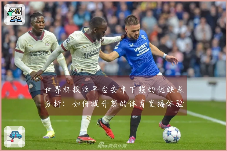 世界杯投注平台安卓下载的优缺点分析：如何提升您的体育直播体验