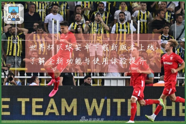 世界杯买球安卓下载新版本上线，了解全新功能与使用体验提升