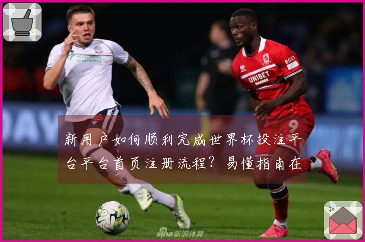 新用户如何顺利完成世界杯投注平台平台首页注册流程？易懂指南在这里！