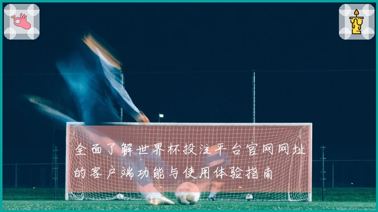 全面了解世界杯投注平台官网网址的客户端功能与使用体验指南