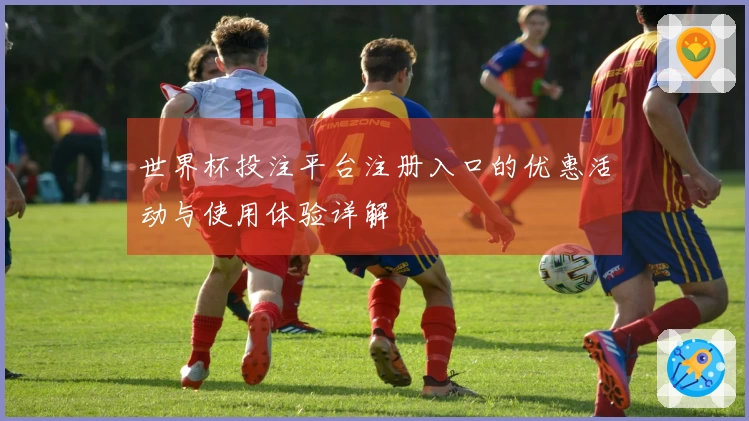 世界杯投注平台注册入口的优惠活动与使用体验详解