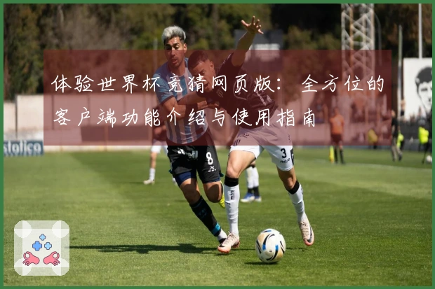 体验世界杯竞猜网页版：全方位的客户端功能介绍与使用指南