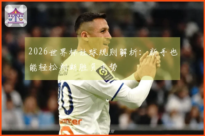 2026世界杯让球规则解析：新手也能轻松判断胜负走势