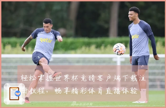 轻松掌握世界杯竞猜客户端下载注册教程，畅享精彩体育直播体验
