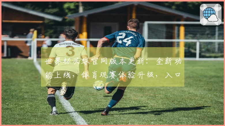 世界杯买球官网版本更新：全新功能上线，体育观赛体验升级，入口指引一目了然