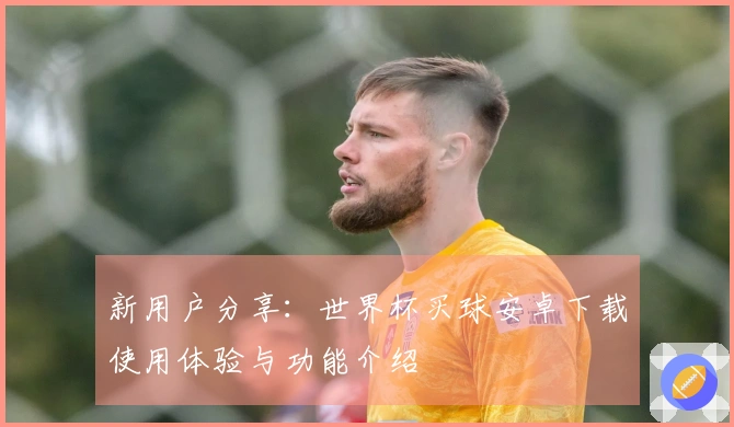 新用户分享：世界杯买球安卓下载使用体验与功能介绍