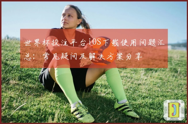 世界杯投注平台iOS下载使用问题汇总：常见疑问及解决方案分享
