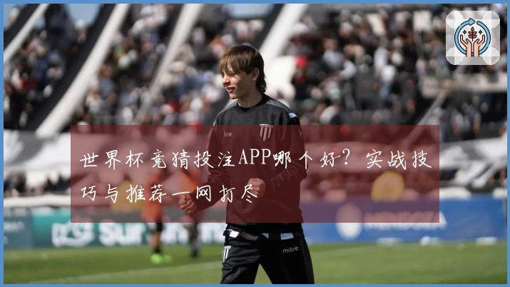 世界杯竞猜投注APP哪个好？实战技巧与推荐一网打尽