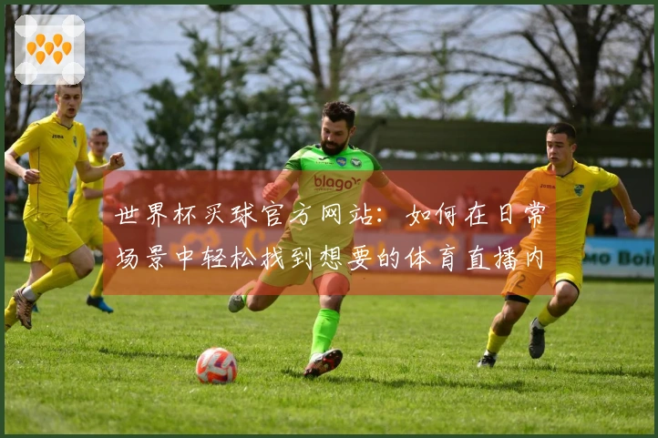 世界杯买球官方网站：如何在日常场景中轻松找到想要的体育直播内容